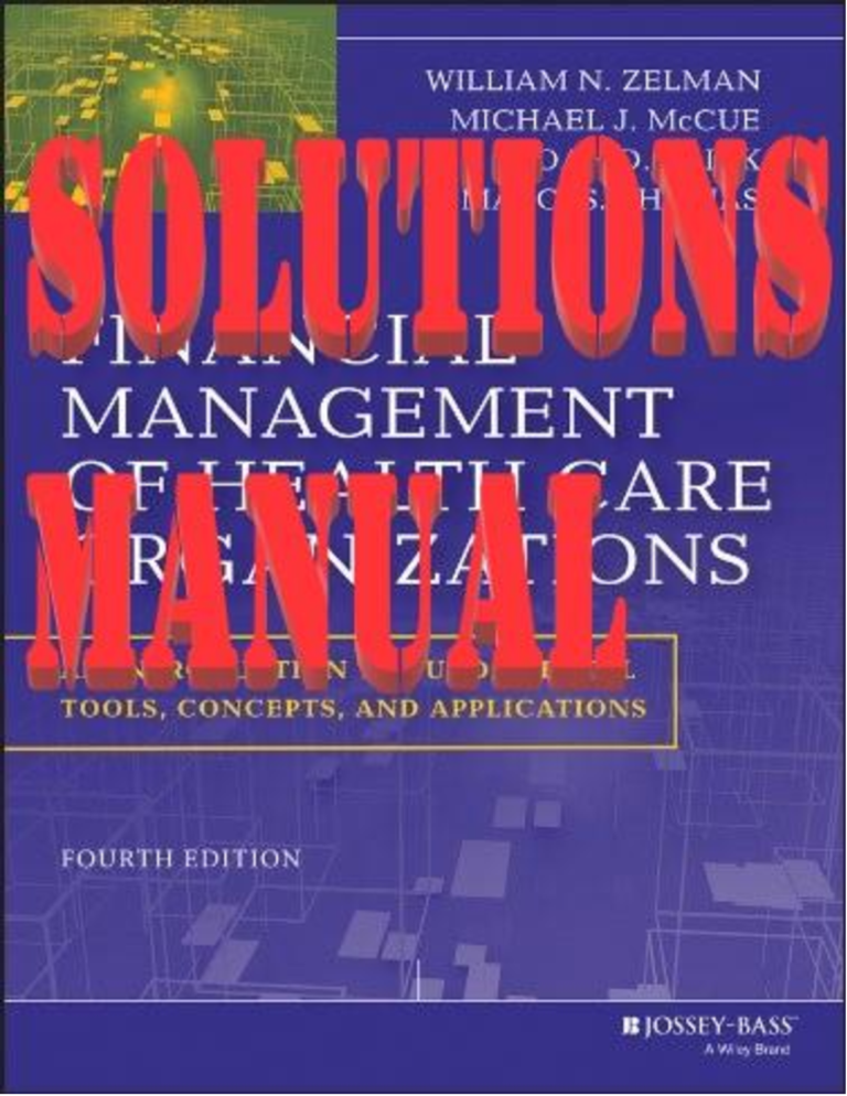 SOLUTIONS MANUAL for Financial Management of Health Care Organizations: an Introduction to Fundamental Tools, Concepts and Applications, 4th Edition by William Zelman, Michael McCue, Noah Glick, Marci Thomas