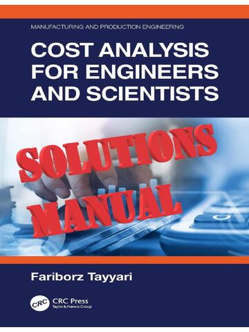 SOLUTIONS MANUAL for Cost Analysis for Engineers and Scientists: Manufacturing and Production Engineering 1st Edition by Fariborz Tayyari