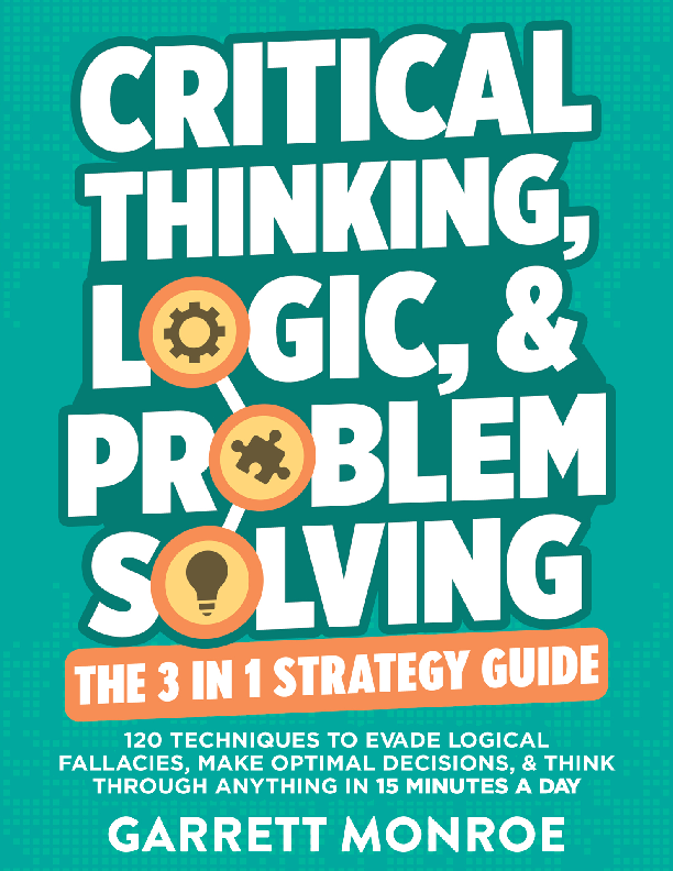 Critical Thinking, Logic & Problem Solving: The 3 in 1 Guide: 120 Techniques to Evade Logical Fallacies, Make Optimal Decisions & Think Through Anything in 15 Minutes a Day by Garrett Monroe, N.W. Edwards