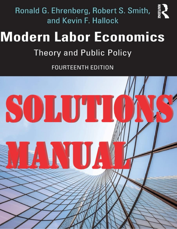 SOLUTIONS MANUAL for Modern Labor Economics Theory and Public Policy 14th edition By Ronald Ehrenberg, Robert Smith, Kevin Hallock. (Answers to All 16 Chapters and the Review Quetions)
